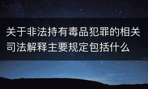 关于非法持有毒品犯罪的相关司法解释主要规定包括什么
