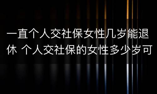 一直个人交社保女性几岁能退休 个人交社保的女性多少岁可以退休