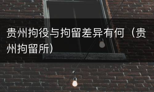 贵州拘役与拘留差异有何（贵州拘留所）
