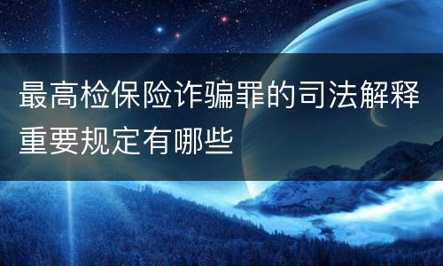 最高检保险诈骗罪的司法解释重要规定有哪些