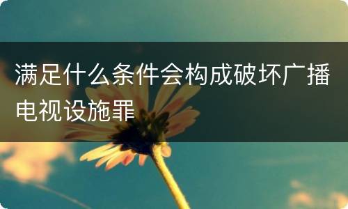 满足什么条件会构成破坏广播电视设施罪