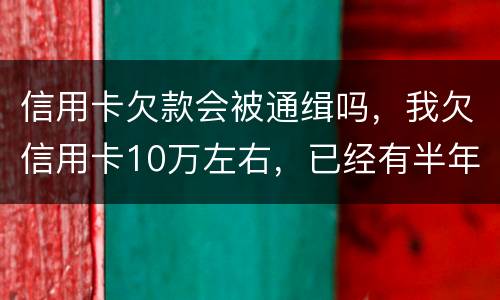 信用卡欠款会被通缉吗，我欠信用卡10万左右，已经有半年多没还了