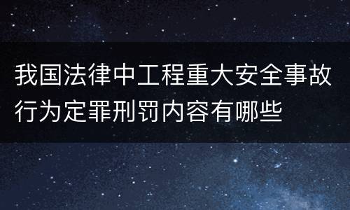 我国法律中工程重大安全事故行为定罪刑罚内容有哪些