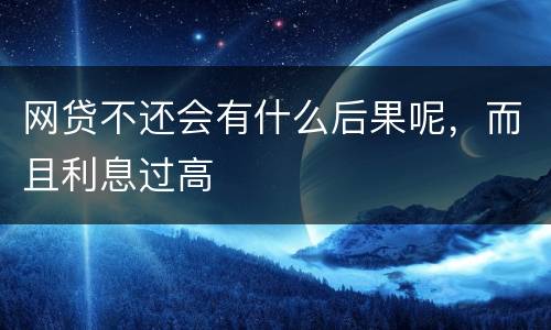 网贷不还会有什么后果呢，而且利息过高