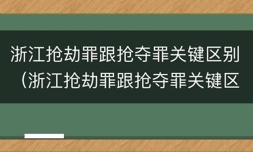浙江抢劫罪跟抢夺罪关键区别（浙江抢劫罪跟抢夺罪关键区别在哪）