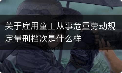 关于雇用童工从事危重劳动规定量刑档次是什么样
