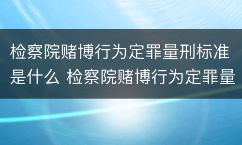 检察院赌博行为定罪量刑标准是什么 检察院赌博行为定罪量刑标准是什么样的