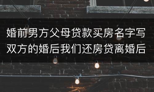 婚前男方父母贷款买房名字写双方的婚后我们还房贷离婚后怎么算