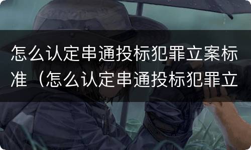 怎么认定串通投标犯罪立案标准（怎么认定串通投标犯罪立案标准）