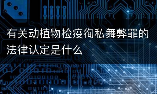 有关动植物检疫徇私舞弊罪的法律认定是什么