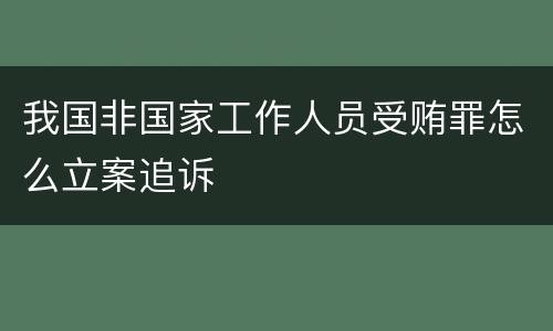 我国非国家工作人员受贿罪怎么立案追诉