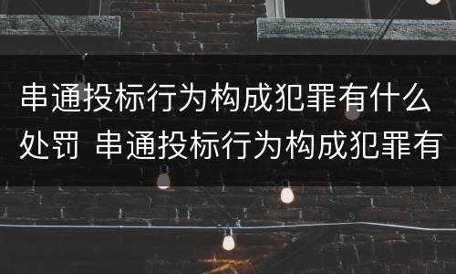 串通投标行为构成犯罪有什么处罚 串通投标行为构成犯罪有什么处罚标准