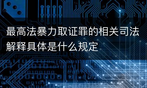 最高法暴力取证罪的相关司法解释具体是什么规定
