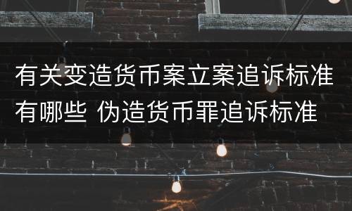 有关变造货币案立案追诉标准有哪些 伪造货币罪追诉标准