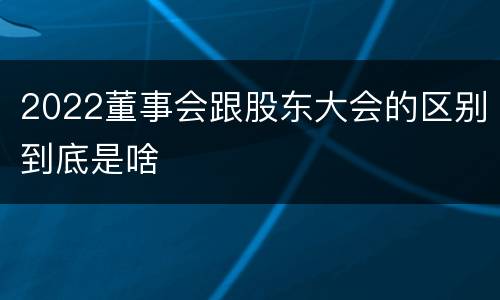 2022董事会跟股东大会的区别到底是啥