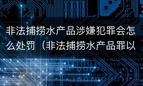 非法捕捞水产品涉嫌犯罪会怎么处罚（非法捕捞水产品罪以后有什么）