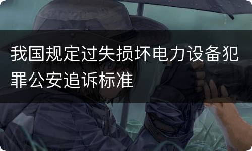 我国规定过失损坏电力设备犯罪公安追诉标准