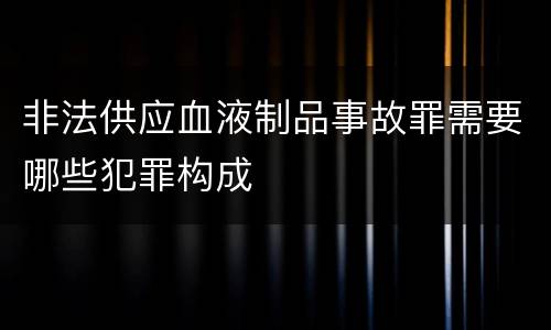 非法供应血液制品事故罪需要哪些犯罪构成