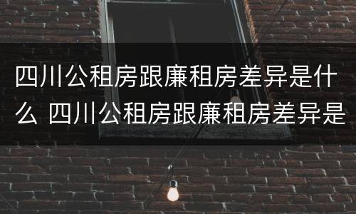 四川公租房跟廉租房差异是什么 四川公租房跟廉租房差异是什么原因