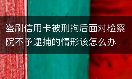 盗刷信用卡被刑拘后面对检察院不予逮捕的情形该怎么办