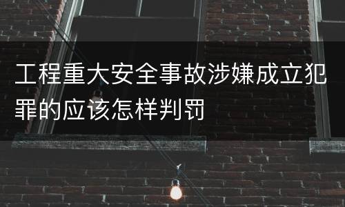 工程重大安全事故涉嫌成立犯罪的应该怎样判罚