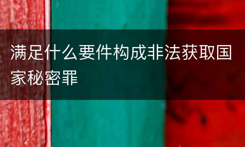 满足什么要件构成非法获取国家秘密罪