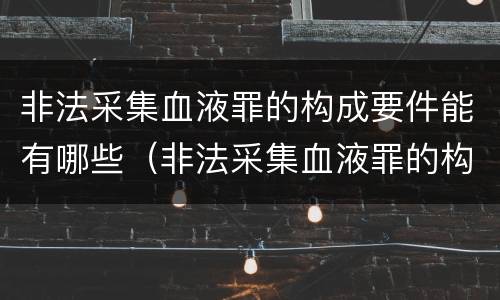非法采集血液罪的构成要件能有哪些（非法采集血液罪的构成要件能有哪些处罚）