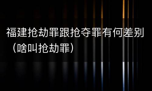 福建抢劫罪跟抢夺罪有何差别（啥叫抢劫罪）