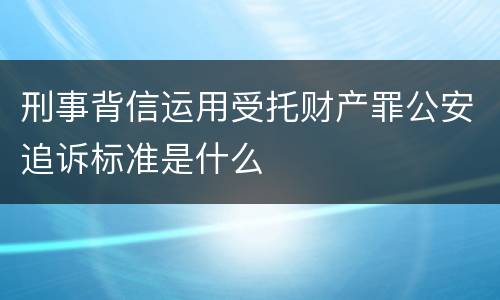 刑事背信运用受托财产罪公安追诉标准是什么