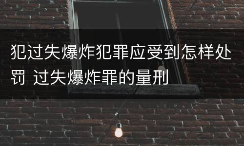 犯过失爆炸犯罪应受到怎样处罚 过失爆炸罪的量刑