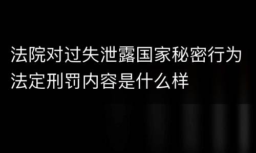 法院对过失泄露国家秘密行为法定刑罚内容是什么样