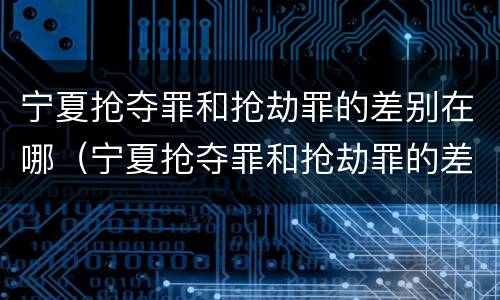 宁夏抢夺罪和抢劫罪的差别在哪（宁夏抢夺罪和抢劫罪的差别在哪儿）