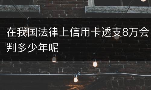 在我国法律上信用卡透支8万会判多少年呢
