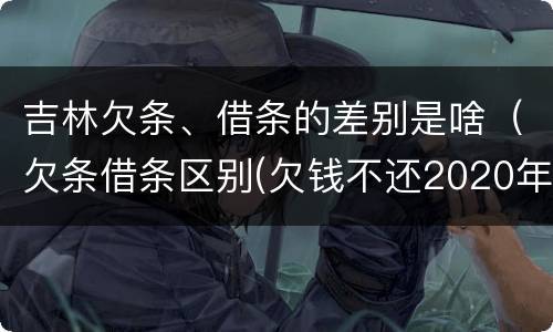 吉林欠条、借条的差别是啥（欠条借条区别(欠钱不还2020年新规 - 法律之家）