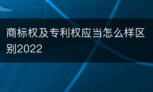商标权及专利权应当怎么样区别2022