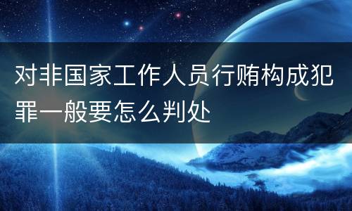 对非国家工作人员行贿构成犯罪一般要怎么判处