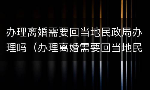 办理离婚需要回当地民政局办理吗（办理离婚需要回当地民政局办理吗现在）