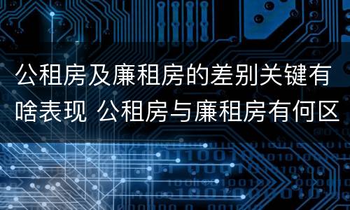 公租房及廉租房的差别关键有啥表现 公租房与廉租房有何区别
