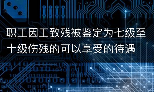 职工因工致残被鉴定为七级至十级伤残的可以享受的待遇