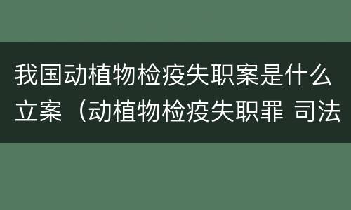 我国动植物检疫失职案是什么立案（动植物检疫失职罪 司法解释）
