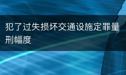 犯了过失损坏交通设施定罪量刑幅度