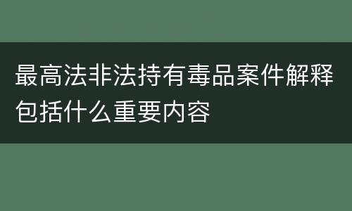 最高法非法持有毒品案件解释包括什么重要内容