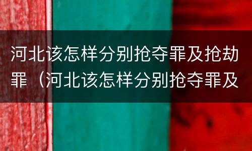 河北该怎样分别抢夺罪及抢劫罪（河北该怎样分别抢夺罪及抢劫罪呢）