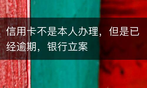 信用卡不是本人办理，但是已经逾期，银行立案