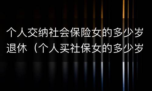 个人交纳社会保险女的多少岁退休（个人买社保女的多少岁退休）