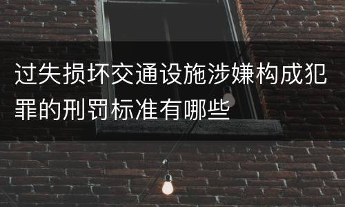 过失损坏交通设施涉嫌构成犯罪的刑罚标准有哪些