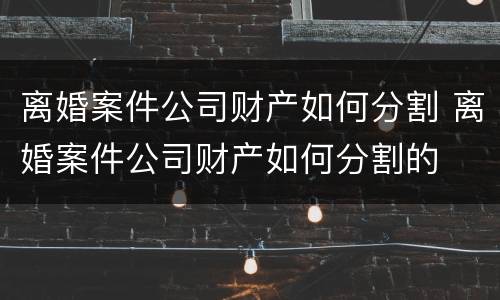 离婚案件公司财产如何分割 离婚案件公司财产如何分割的