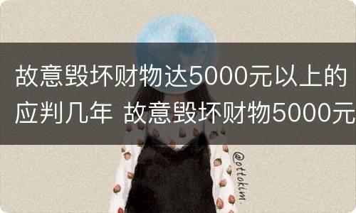 故意毁坏财物达5000元以上的应判几年 故意毁坏财物5000元以上,判多久
