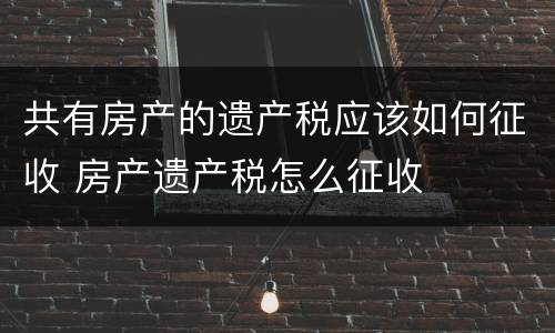 共有房产的遗产税应该如何征收 房产遗产税怎么征收