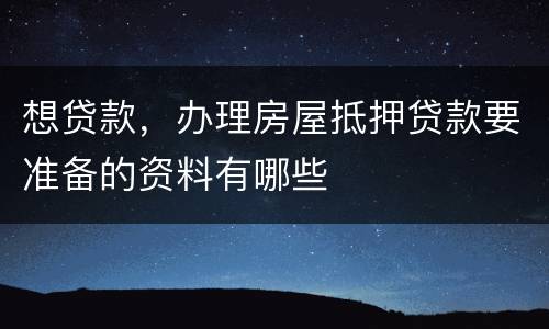 想贷款，办理房屋抵押贷款要准备的资料有哪些